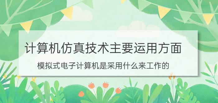 计算机仿真技术主要运用方面 模拟式电子计算机是采用什么来工作的？